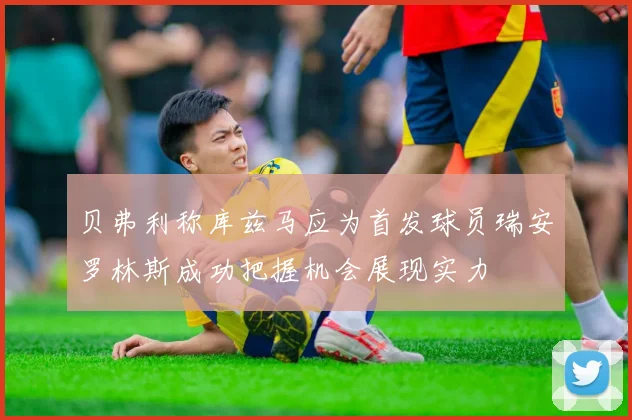 贝弗利称库兹马应为首发球员瑞安罗林斯成功把握机会展现实力