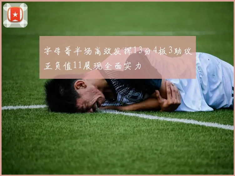 字母哥半场高效发挥13分4板3助攻正负值11展现全面实力