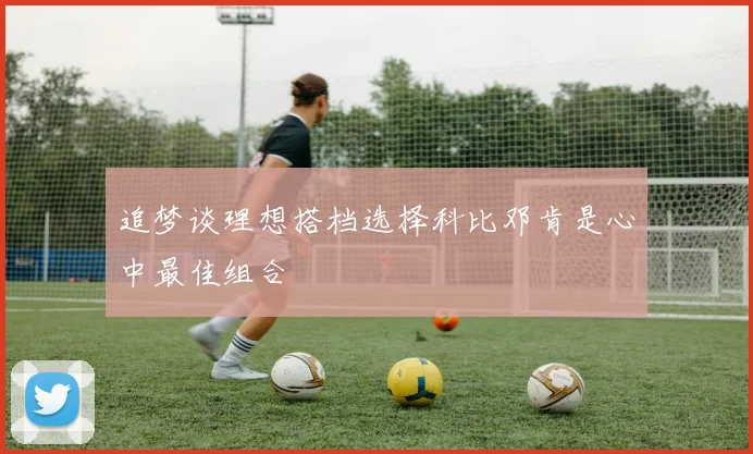 追梦谈理想搭档选择科比邓肯是心中最佳组合
