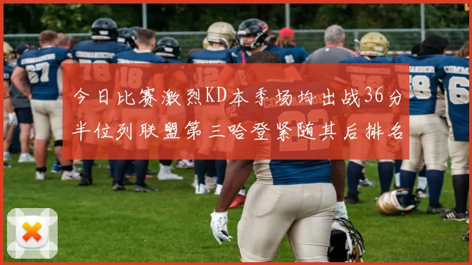 今日比赛激烈KD本季场均出战36分半位列联盟第三哈登紧随其后排名第七