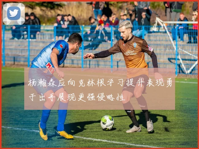 杨瀚森应向克林根学习提升表现勇于出手展现更强侵略性