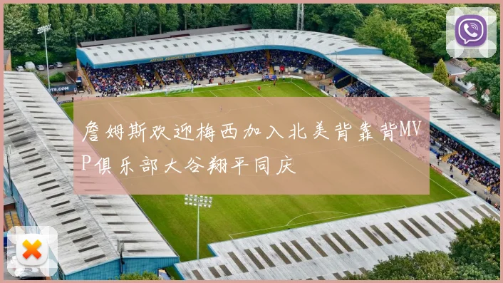 詹姆斯欢迎梅西加入北美背靠背MVP俱乐部大谷翔平同庆