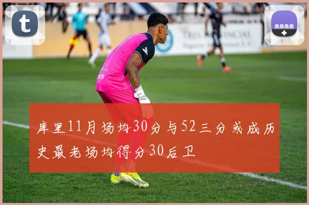 库里11月场均30分与52三分或成历史最老场均得分30后卫