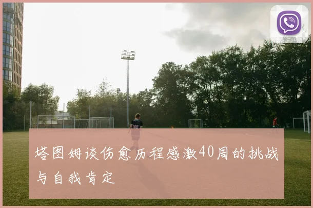 塔图姆谈伤愈历程感激40周的挑战与自我肯定