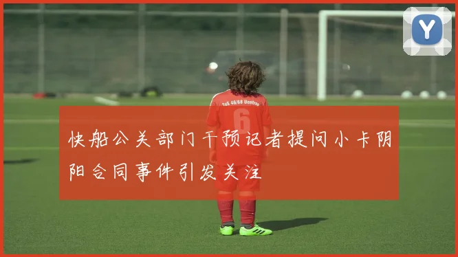 快船公关部门干预记者提问小卡阴阳合同事件引发关注