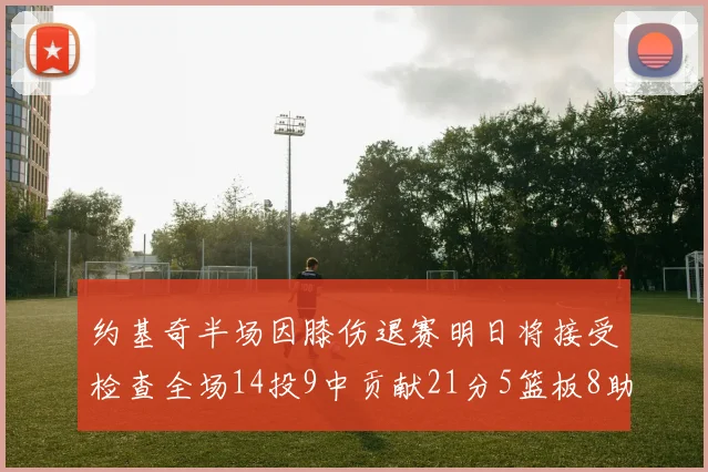约基奇半场因膝伤退赛明日将接受检查全场14投9中贡献21分5篮板8助攻