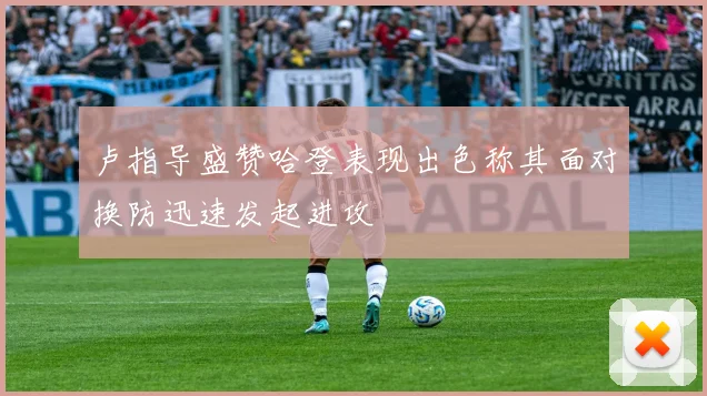 卢指导盛赞哈登表现出色称其面对换防迅速发起进攻