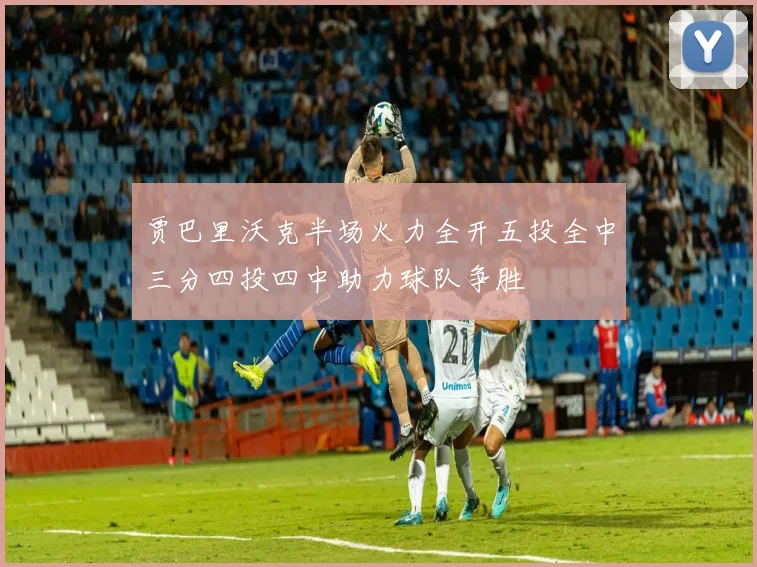 贾巴里沃克半场火力全开五投全中三分四投四中助力球队争胜