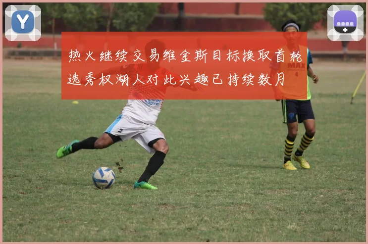 热火继续交易维金斯目标换取首轮选秀权湖人对此兴趣已持续数月