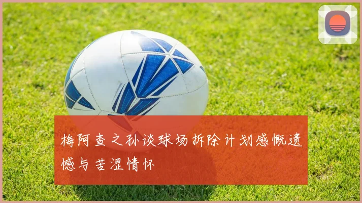 梅阿查之孙谈球场拆除计划感慨遗憾与苦涩情怀