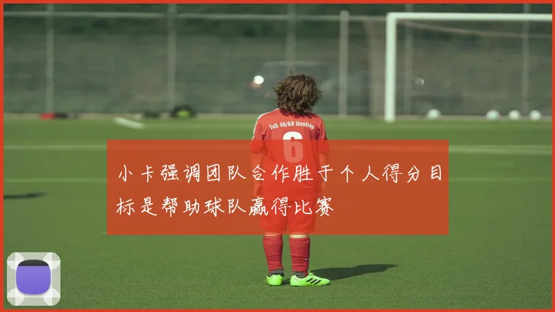小卡强调团队合作胜于个人得分目标是帮助球队赢得比赛