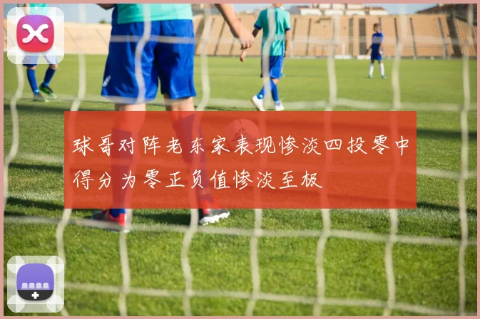 球哥对阵老东家表现惨淡四投零中得分为零正负值惨淡至极