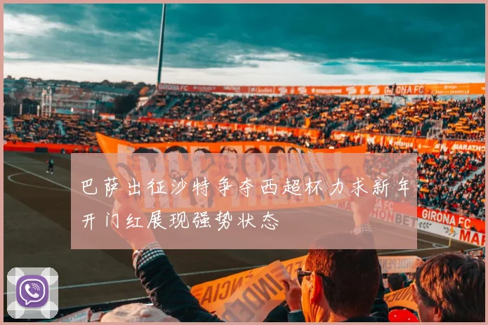 巴萨出征沙特争夺西超杯力求新年开门红展现强势状态