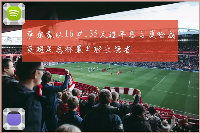 萨尔蒙以16岁135天追平恩古莫哈成英超足总杯最年轻出场者