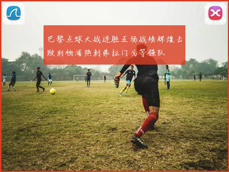 巴黎点球大战连胜五场战绩辉煌击败利物浦热刺弗拉门戈等强队