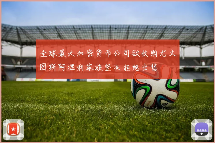 全球最大加密货币公司欲收购尤文图斯阿涅利家族坚决拒绝出售