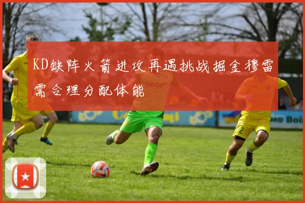KD缺阵火箭进攻再遇挑战掘金穆雷需合理分配体能