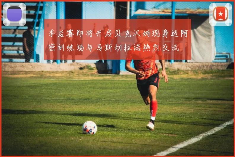 季后赛即将开启贝克汉姆现身迈阿密训练场与马斯切拉诺热烈交流