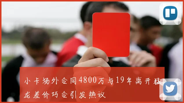 小卡场外合同4800万与19年离开猛龙差价巧合引发热议