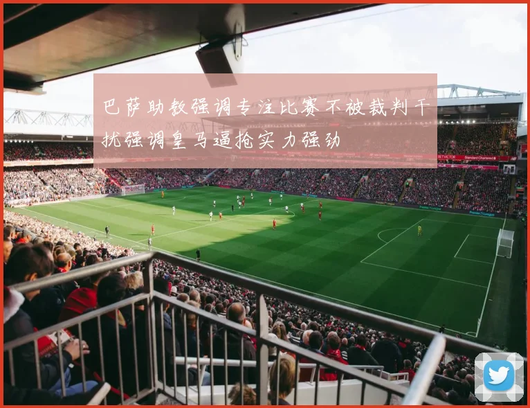 巴萨助教强调专注比赛不被裁判干扰强调皇马逼抢实力强劲