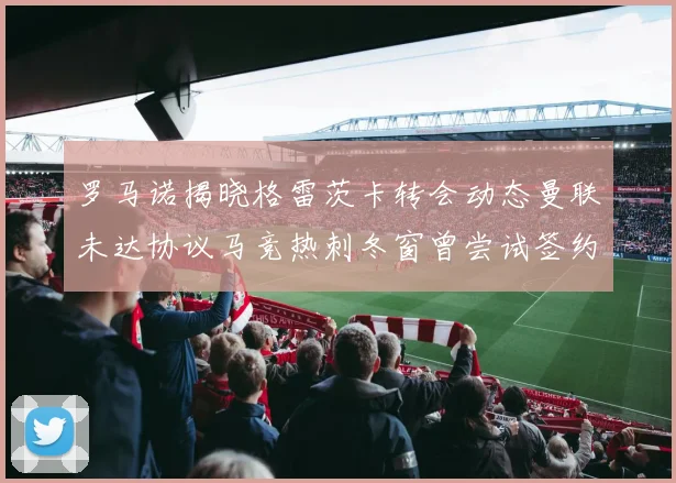 罗马诺揭晓格雷茨卡转会动态曼联未达协议马竞热刺冬窗曾尝试签约