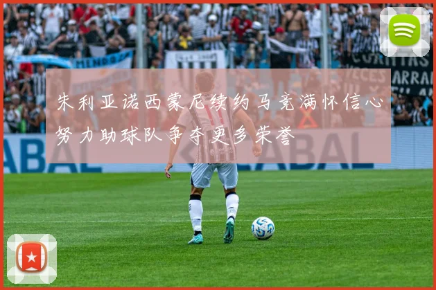 朱利亚诺西蒙尼续约马竞满怀信心努力助球队争夺更多荣誉