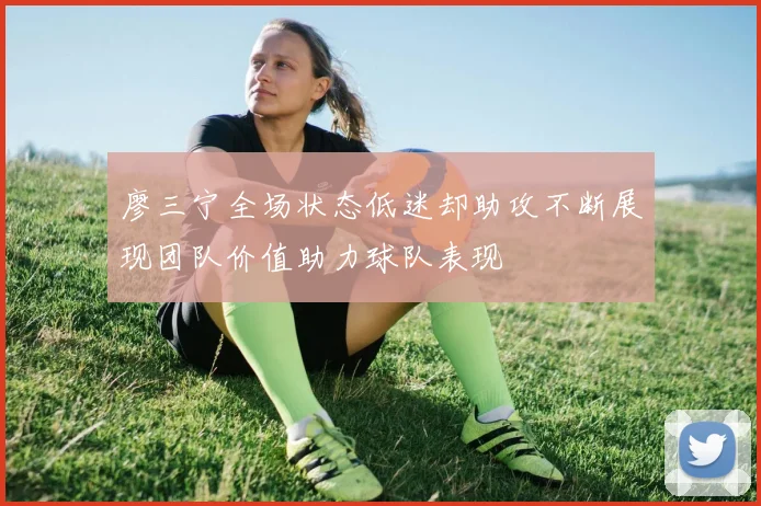 廖三宁全场状态低迷却助攻不断展现团队价值助力球队表现