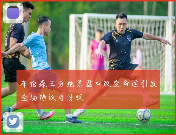 布伦森三分绝杀盘口改变命运引发全场热议与惊叹