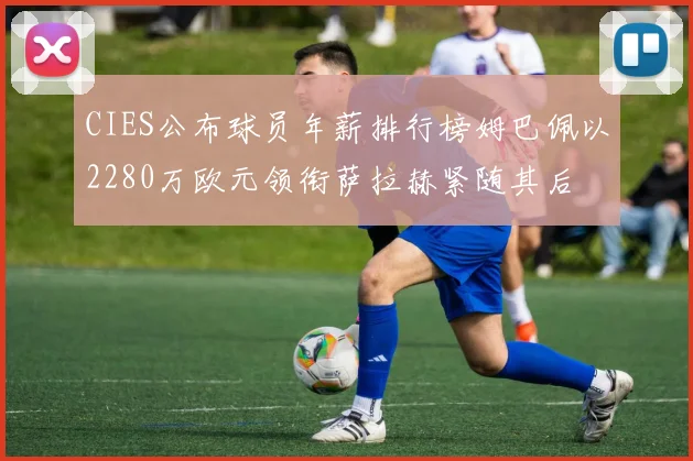 CIES公布球员年薪排行榜姆巴佩以2280万欧元领衔萨拉赫紧随其后