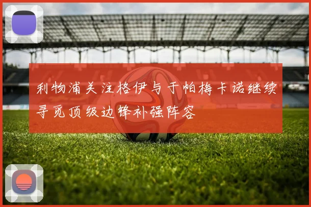利物浦关注格伊与于帕梅卡诺继续寻觅顶级边锋补强阵容