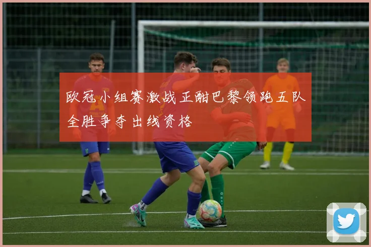 欧冠小组赛激战正酣巴黎领跑五队全胜争夺出线资格