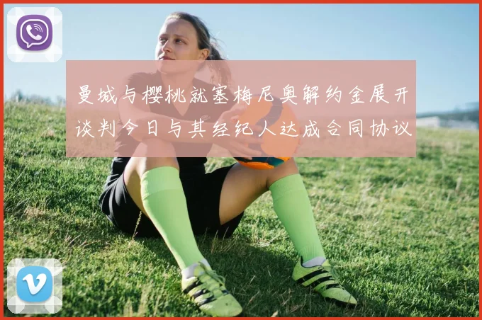 曼城与樱桃就塞梅尼奥解约金展开谈判今日与其经纪人达成合同协议