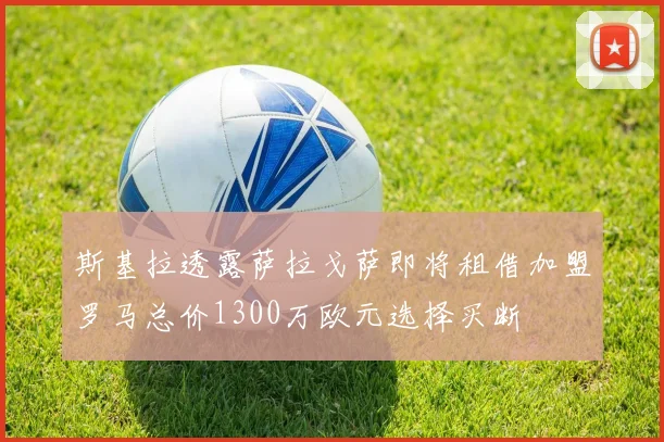 斯基拉透露萨拉戈萨即将租借加盟罗马总价1300万欧元选择买断