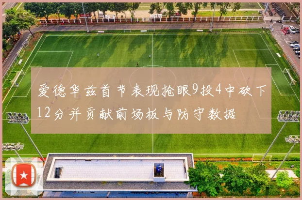 爱德华兹首节表现抢眼9投4中砍下12分并贡献前场板与防守数据