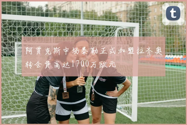 阿贾克斯中场泰勒正式加盟拉齐奥转会费高达1700万欧元