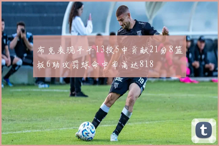 布克表现平平13投5中贡献21分8篮板6助攻罚球命中率高达818