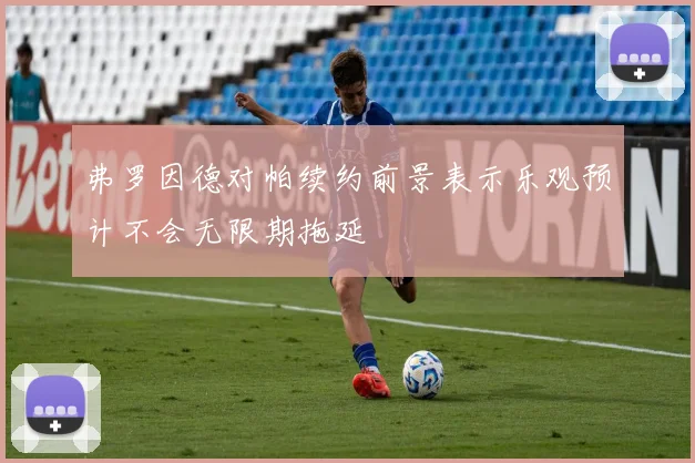 弗罗因德对帕续约前景表示乐观预计不会无限期拖延