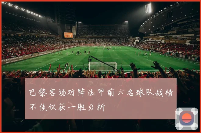 巴黎客场对阵法甲前六名球队战绩不佳仅获一胜分析