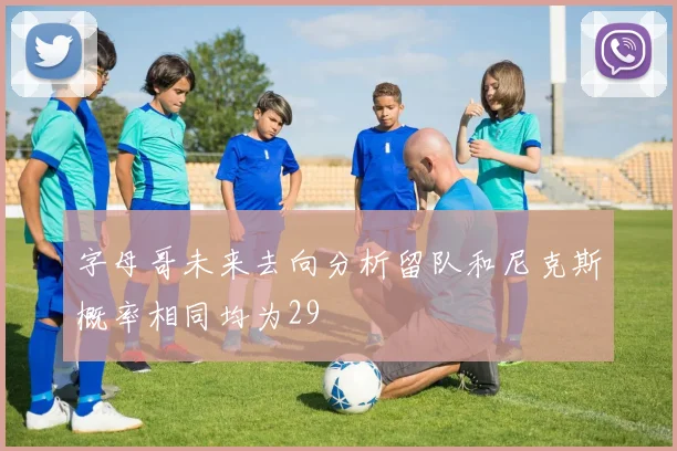 字母哥未来去向分析留队和尼克斯概率相同均为29