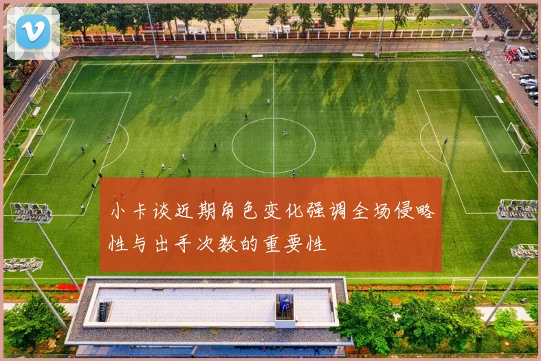 小卡谈近期角色变化强调全场侵略性与出手次数的重要性