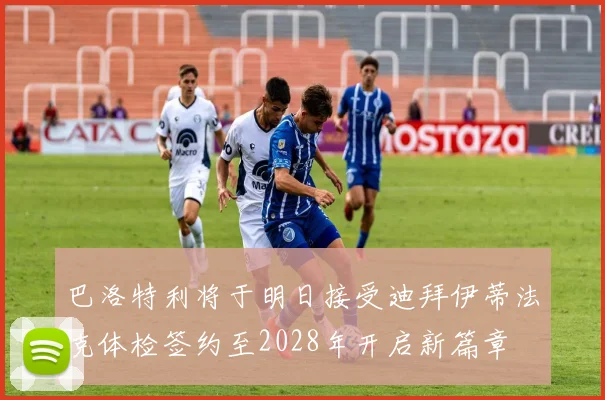 巴洛特利将于明日接受迪拜伊蒂法克体检签约至2028年开启新篇章