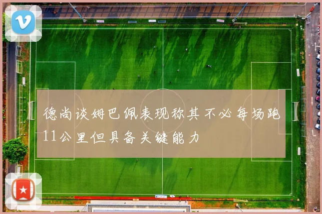德尚谈姆巴佩表现称其不必每场跑11公里但具备关键能力