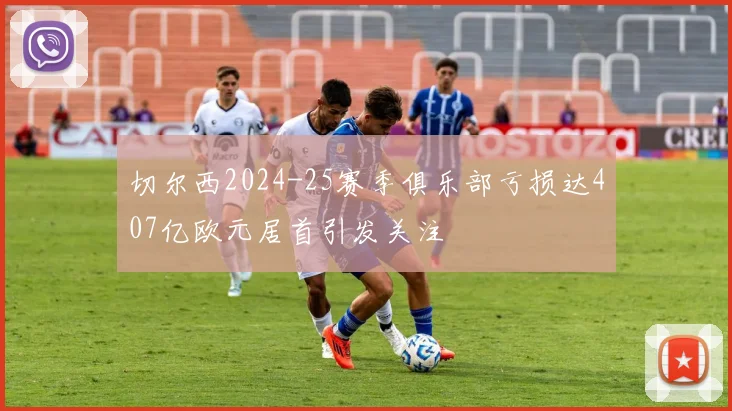 切尔西2024-25赛季俱乐部亏损达407亿欧元居首引发关注