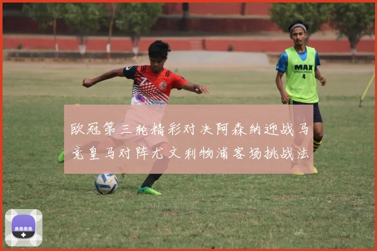 欧冠第三轮精彩对决阿森纳迎战马竞皇马对阵尤文利物浦客场挑战法兰克福