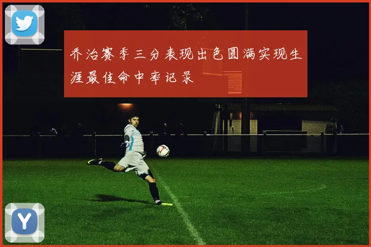 乔治赛季三分表现出色圆满实现生涯最佳命中率记录