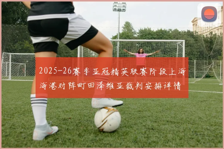 2025-26赛季亚冠精英联赛阶段上海海港对阵町田泽维亚裁判安排详情解析