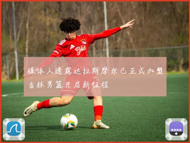 媒体人透露达拉斯摩尔已正式加盟吉林男篮开启新征程