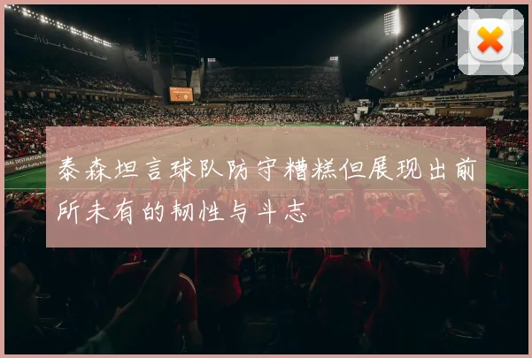 泰森坦言球队防守糟糕但展现出前所未有的韧性与斗志