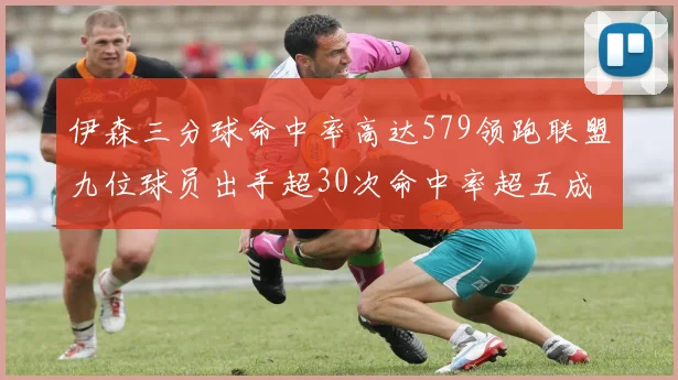 伊森三分球命中率高达579领跑联盟九位球员出手超30次命中率超五成