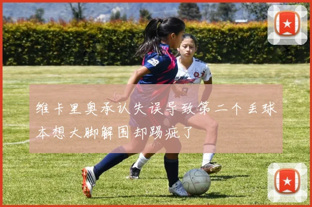 维卡里奥承认失误导致第二个丢球本想大脚解围却踢疵了